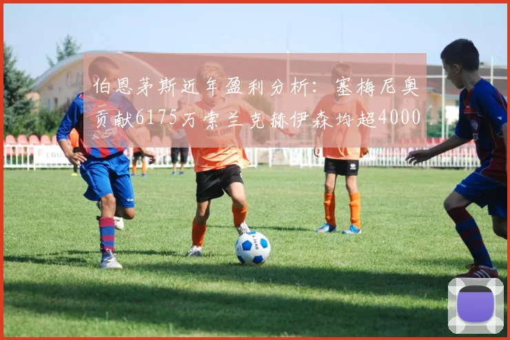 伯恩茅斯近年盈利分析：塞梅尼奥贡献6175万索兰克赫伊森均超4000万