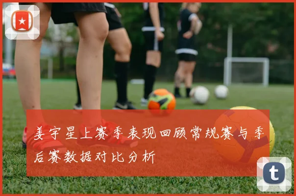 姜宇星上赛季表现回顾常规赛与季后赛数据对比分析