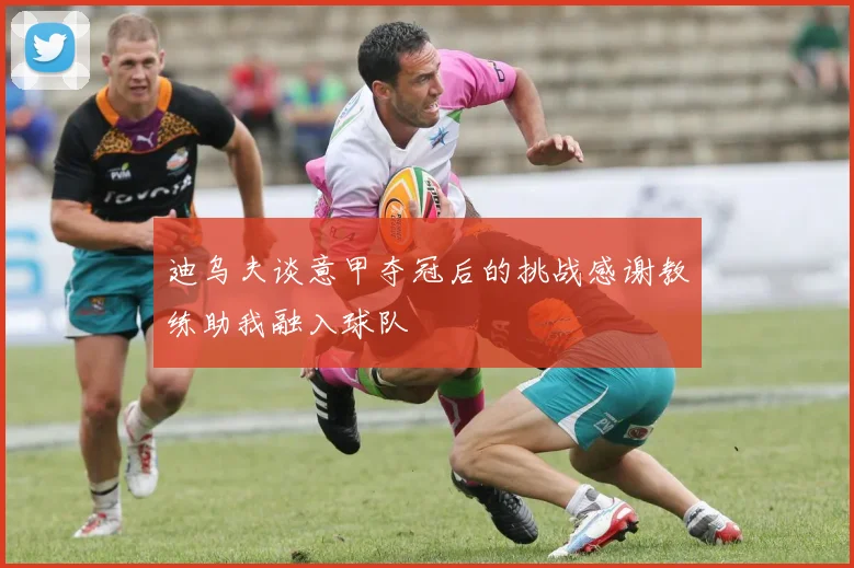 迪乌夫谈意甲夺冠后的挑战感谢教练助我融入球队