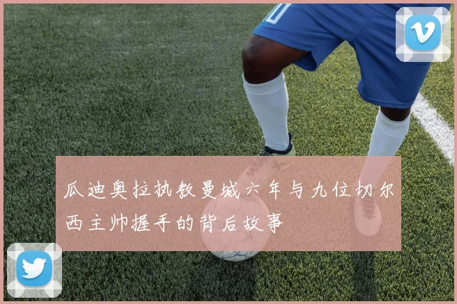瓜迪奥拉执教曼城六年与九位切尔西主帅握手的背后故事
