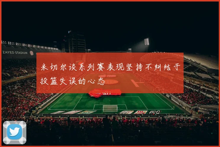 米切尔谈系列赛表现坚持不纠结于投篮失误的心态
