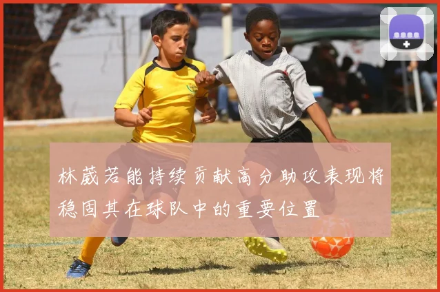 林葳若能持续贡献高分助攻表现将稳固其在球队中的重要位置