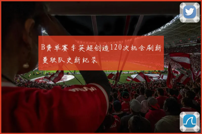 B费单赛季英超创造120次机会刷新曼联队史新纪录