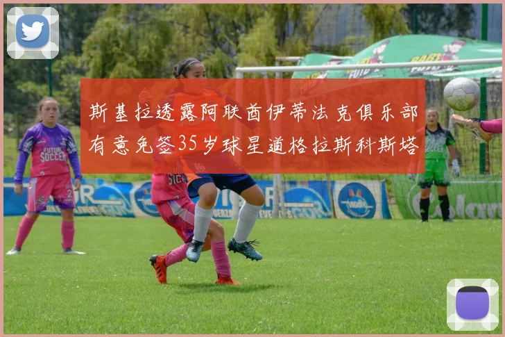 斯基拉透露阿联酋伊蒂法克俱乐部有意免签35岁球星道格拉斯科斯塔