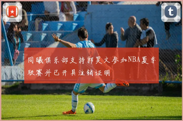 同曦俱乐部支持郭昊文参加NBA夏季联赛并已开具注销证明