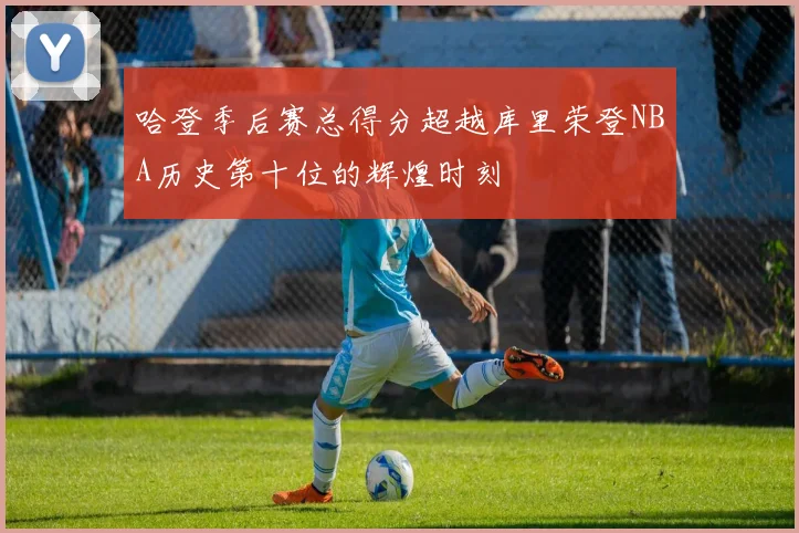 哈登季后赛总得分超越库里荣登NBA历史第十位的辉煌时刻