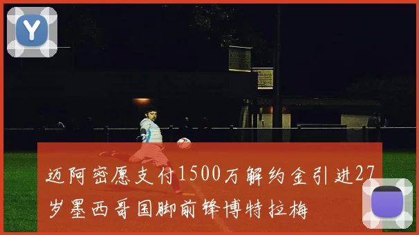 迈阿密愿支付1500万解约金引进27岁墨西哥国脚前锋博特拉梅