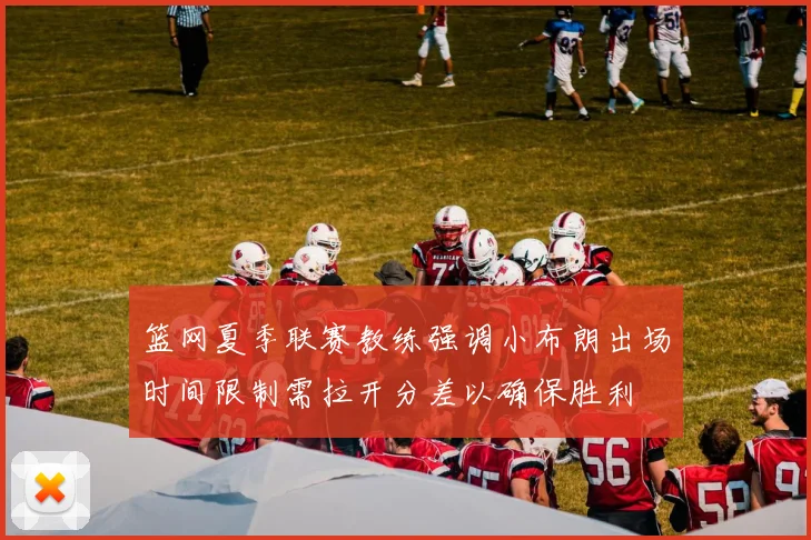 篮网夏季联赛教练强调小布朗出场时间限制需拉开分差以确保胜利