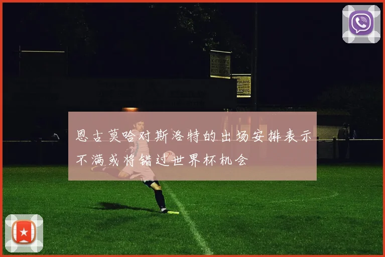 恩古莫哈对斯洛特的出场安排表示不满或将错过世界杯机会