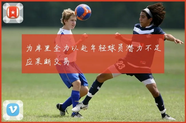 为库里全力以赴年轻球员潜力不足应果断交易