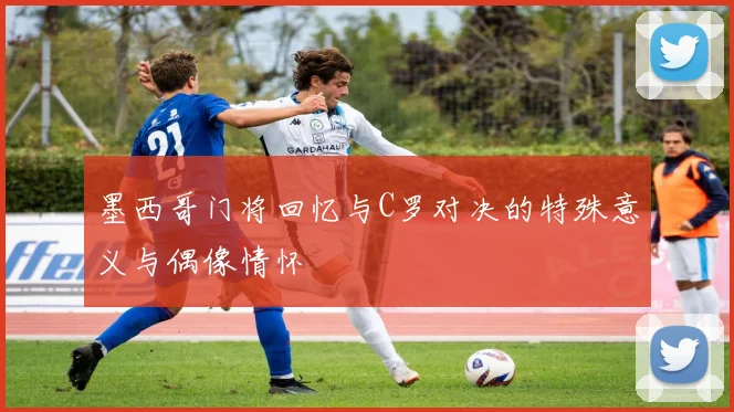 墨西哥门将回忆与C罗对决的特殊意义与偶像情怀