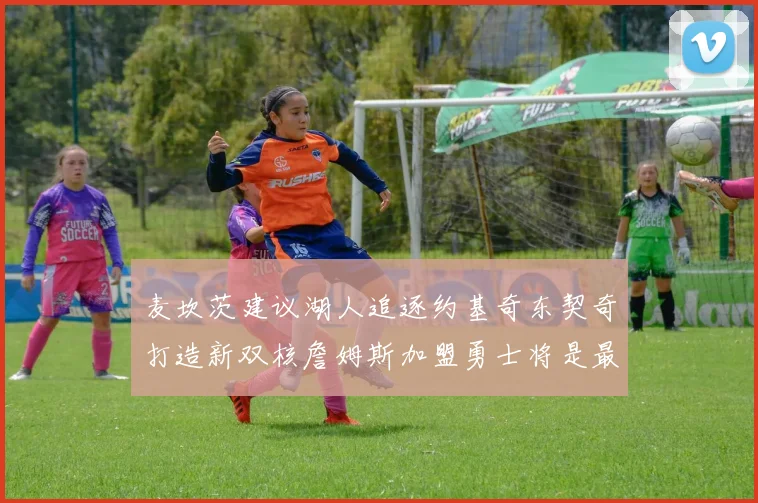 麦坎茨建议湖人追逐约基奇东契奇打造新双核詹姆斯加盟勇士将是最佳选择
