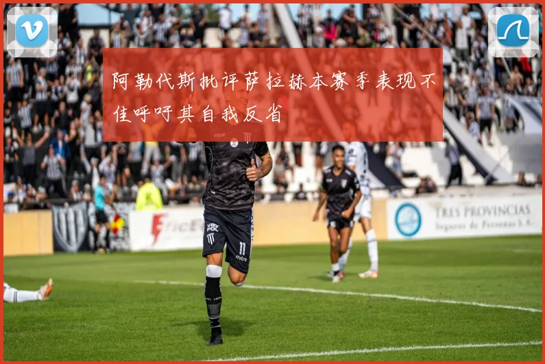 阿勒代斯批评萨拉赫本赛季表现不佳呼吁其自我反省
