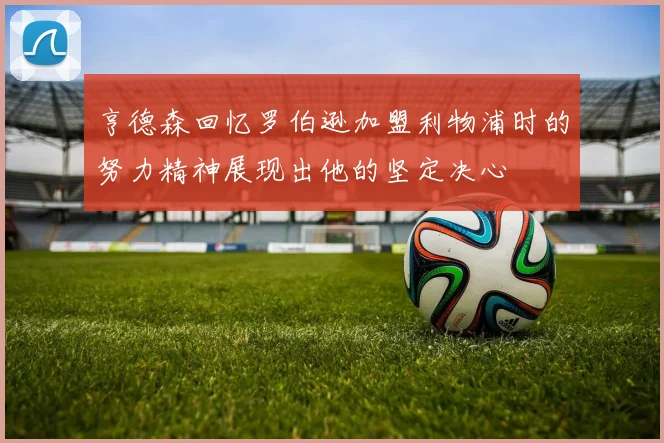亨德森回忆罗伯逊加盟利物浦时的努力精神展现出他的坚定决心