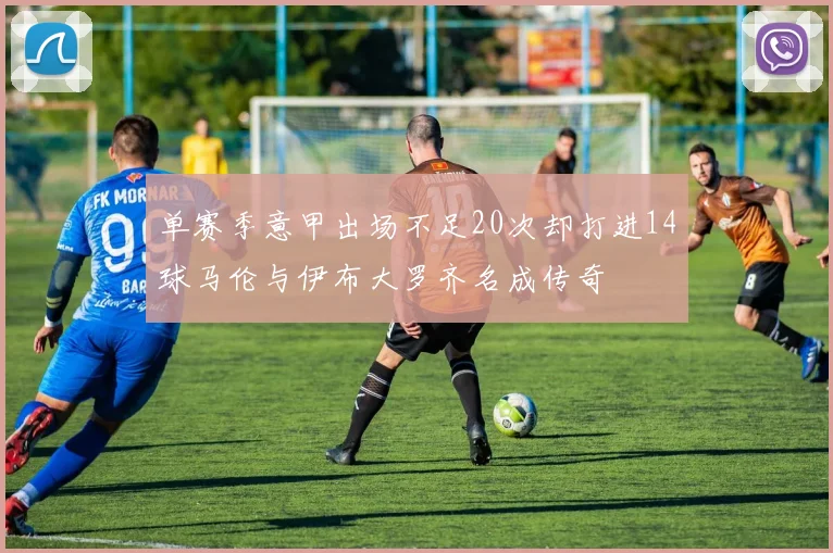 单赛季意甲出场不足20次却打进14球马伦与伊布大罗齐名成传奇