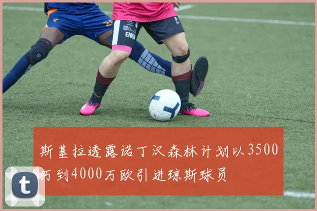 斯基拉透露诺丁汉森林计划以3500万到4000万欧引进琼斯球员