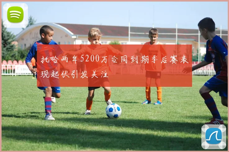 托哈两年5200万合同到期季后赛表现起伏引发关注