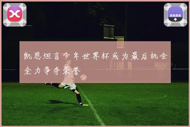 凯恩坦言今年世界杯或为最后机会全力争夺荣誉