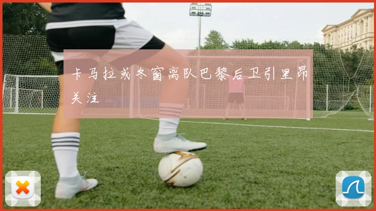卡马拉或冬窗离队巴黎后卫引里昂关注