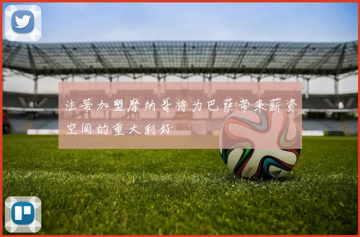法蒂加盟摩纳哥将为巴萨带来薪资空间的重大利好