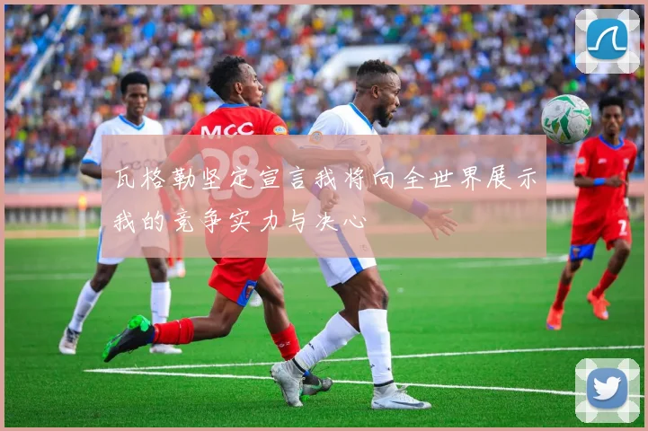 瓦格勒坚定宣言我将向全世界展示我的竞争实力与决心