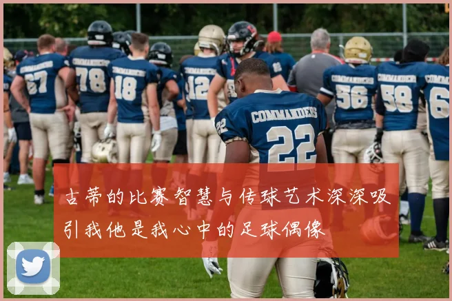 古蒂的比赛智慧与传球艺术深深吸引我他是我心中的足球偶像