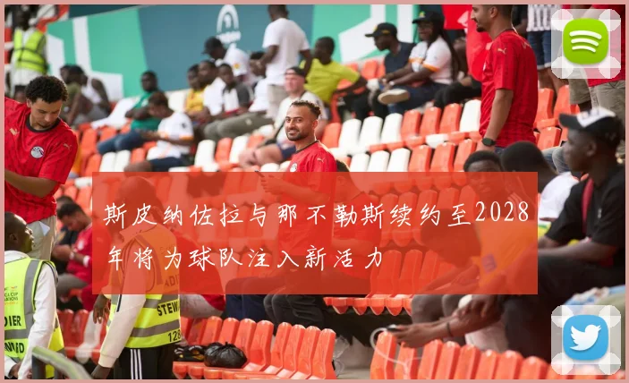 斯皮纳佐拉与那不勒斯续约至2028年将为球队注入新活力