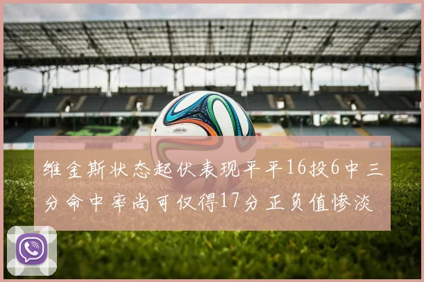 维金斯状态起伏表现平平16投6中三分命中率尚可仅得17分正负值惨淡12