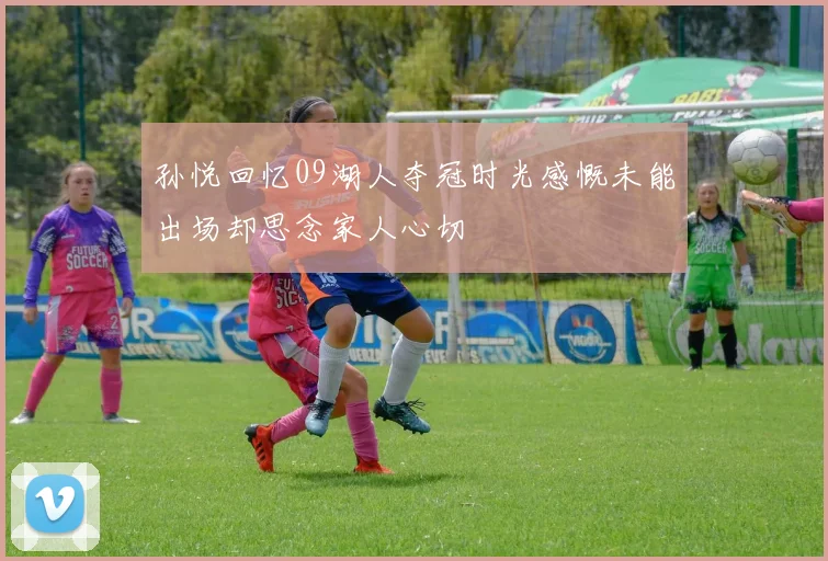 孙悦回忆09湖人夺冠时光感慨未能出场却思念家人心切