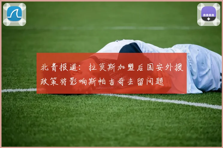 北青报道：拉莫斯加盟后国安外援政策将影响斯帕吉奇去留问题