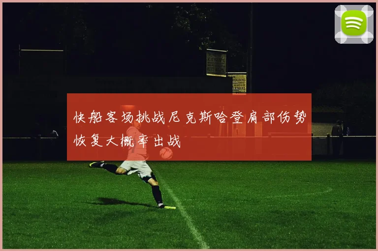 快船客场挑战尼克斯哈登肩部伤势恢复大概率出战