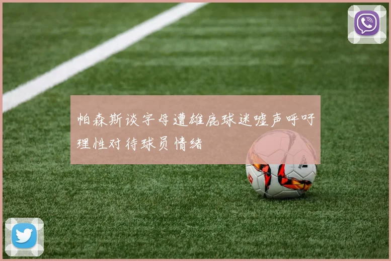 帕森斯谈字母遭雄鹿球迷嘘声呼吁理性对待球员情绪