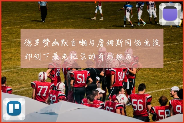 德罗赞幽默自嘲与詹姆斯同场竞技却创下最老纪录的奇妙经历