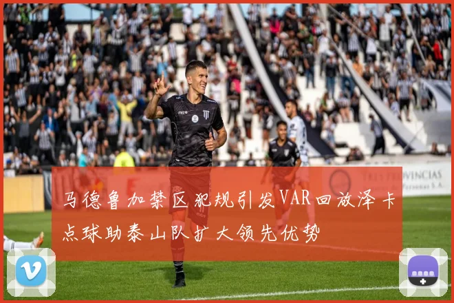 马德鲁加禁区犯规引发VAR回放泽卡点球助泰山队扩大领先优势