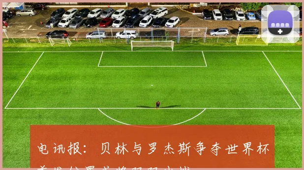 电讯报：贝林与罗杰斯争夺世界杯首发位置或将双双出战