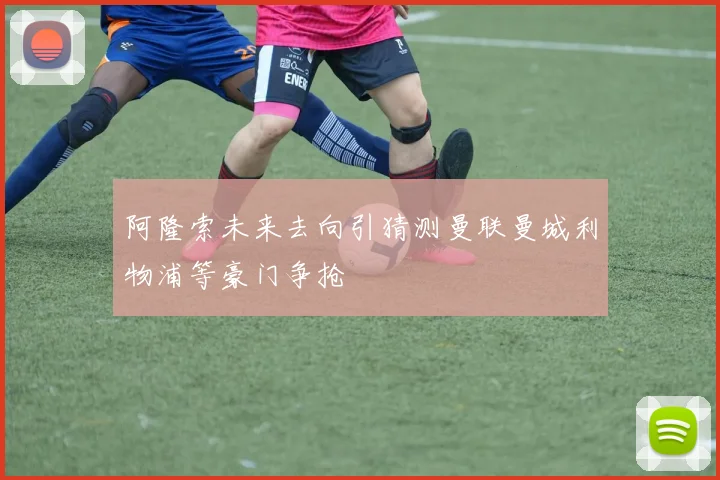 阿隆索未来去向引猜测曼联曼城利物浦等豪门争抢