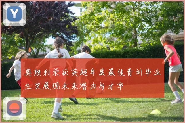 奥赖利荣获英超年度最佳青训毕业生奖展现未来潜力与才华